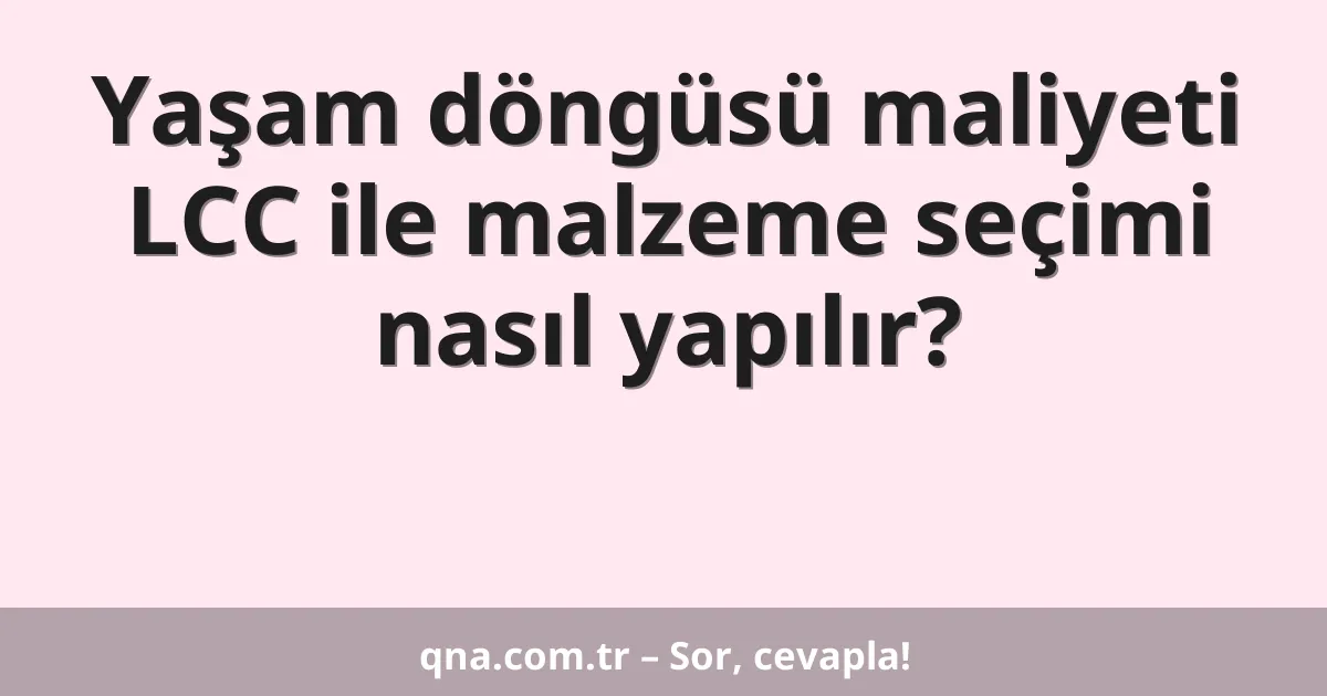 Yaşam döngüsü maliyeti LCC ile malzeme seçimi nasıl yapılır?