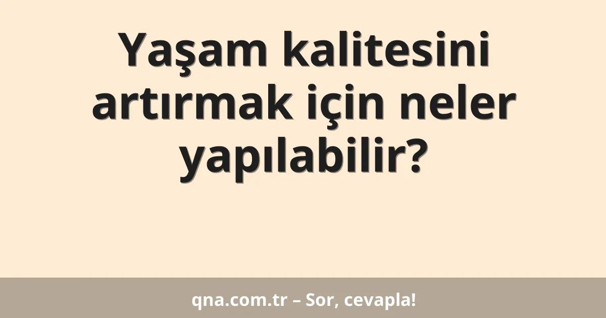 Yaşam kalitesini artırmak için neler yapılabilir?