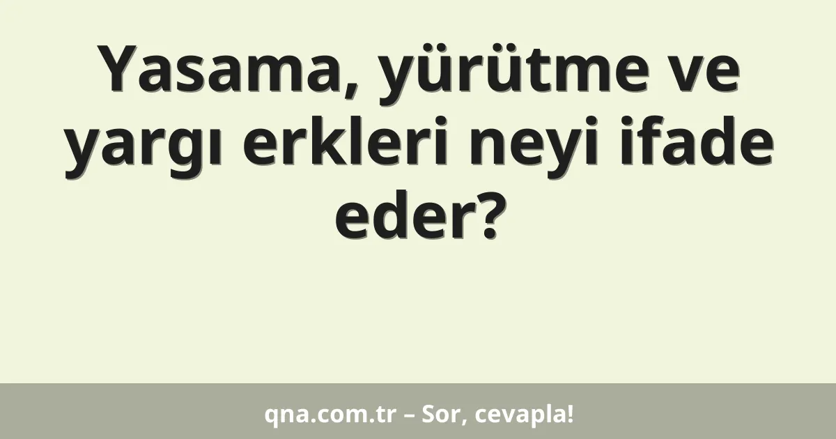 Yasama, yürütme ve yargı erkleri neyi ifade eder?