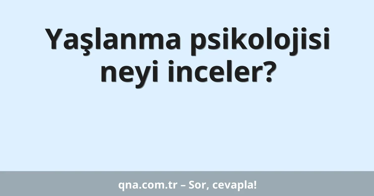 Yaşlanma psikolojisi neyi inceler?