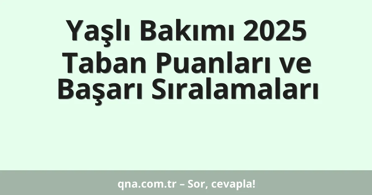 Yaşlı Bakımı 2025 Taban Puanları ve Başarı Sıralamaları