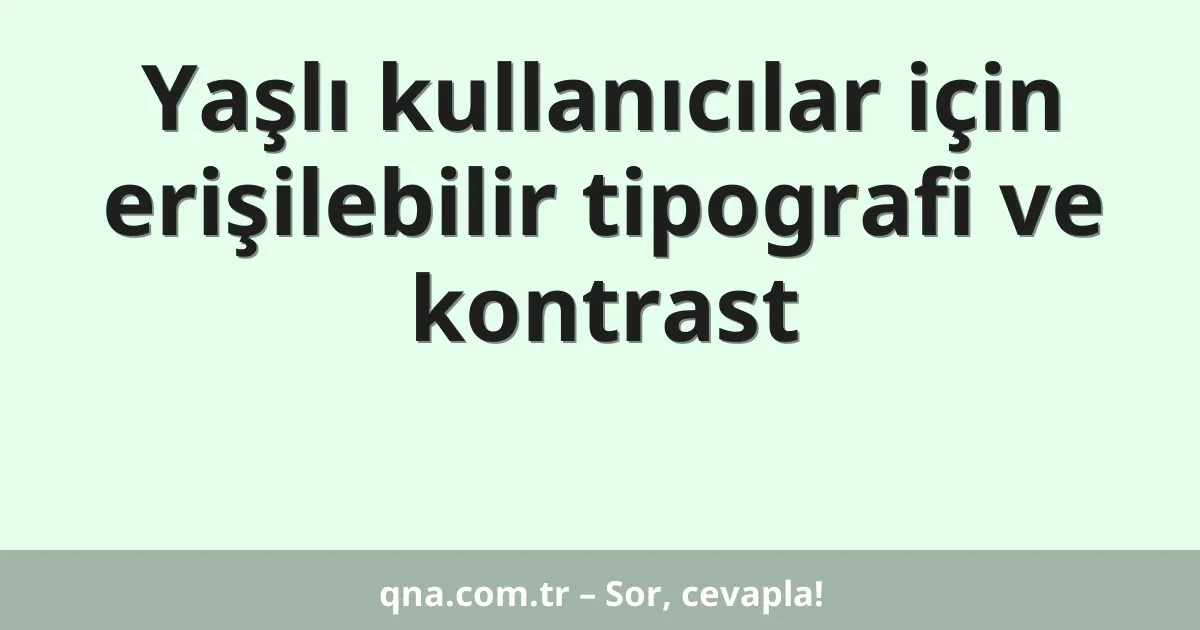 Yaşlı kullanıcılar için erişilebilir tipografi ve kontrast