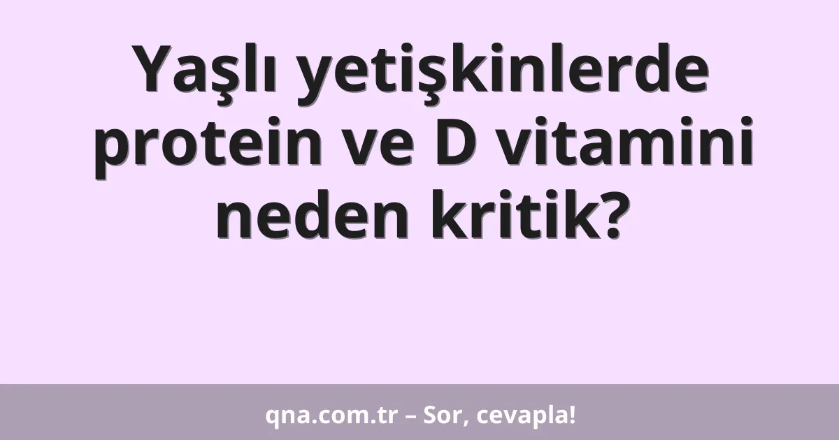 Yaşlı yetişkinlerde protein ve D vitamini neden kritik?