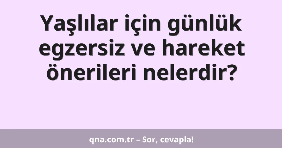 Yaşlılar için günlük egzersiz ve hareket önerileri nelerdir?