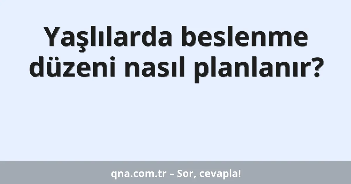 Yaşlılarda beslenme düzeni nasıl planlanır?