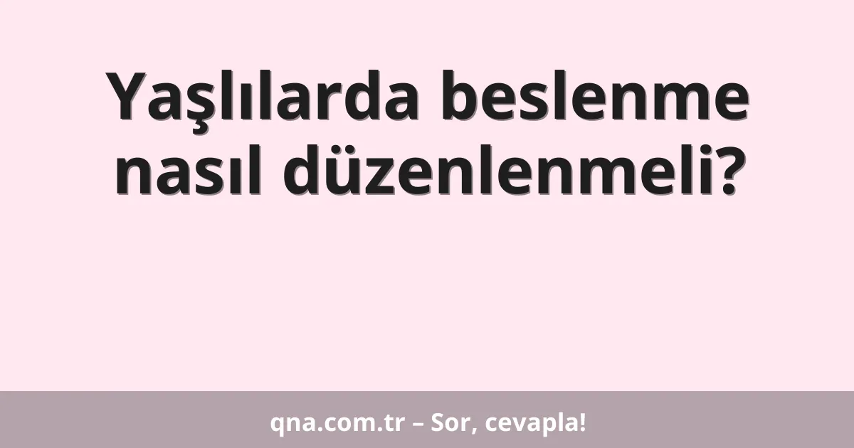 Yaşlılarda beslenme nasıl düzenlenmeli?