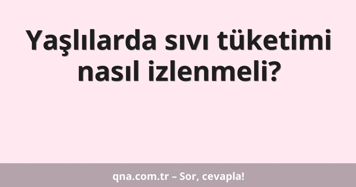 Yaşlılarda sıvı tüketimi nasıl izlenmeli?