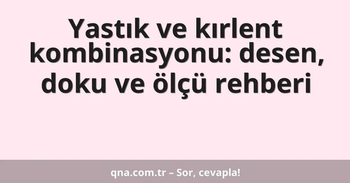 Yastık ve kırlent kombinasyonu: desen, doku ve ölçü rehberi