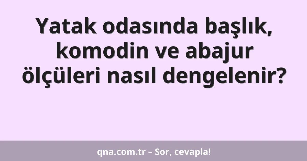 Yatak odasında başlık, komodin ve abajur ölçüleri nasıl dengelenir?