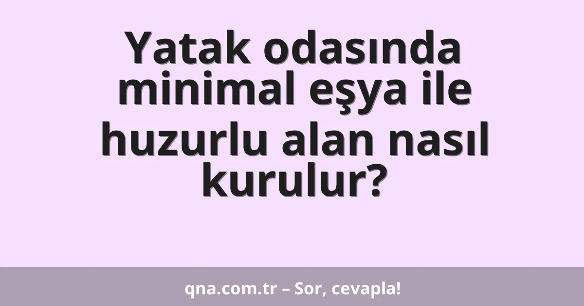 Yatak odasında minimal eşya ile huzurlu alan nasıl kurulur?