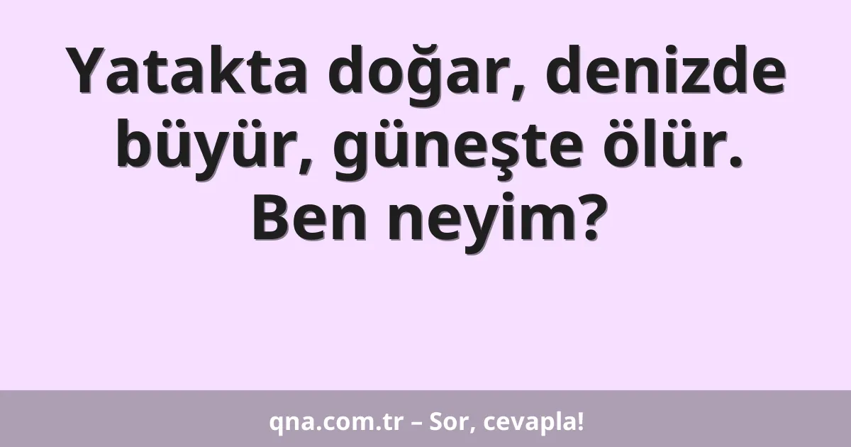 Yatakta doğar, denizde büyür, güneşte ölür. Ben neyim?