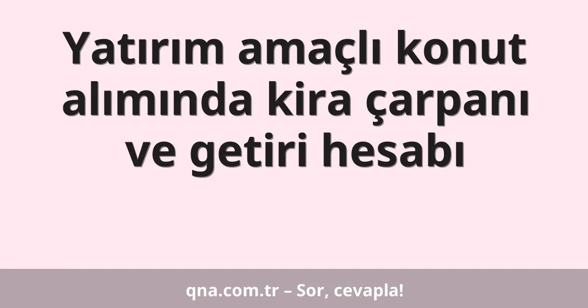 Yatırım amaçlı konut alımında kira çarpanı ve getiri hesabı