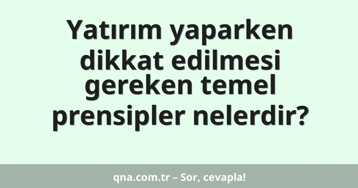 Yatırım yaparken dikkat edilmesi gereken temel prensipler nelerdir?