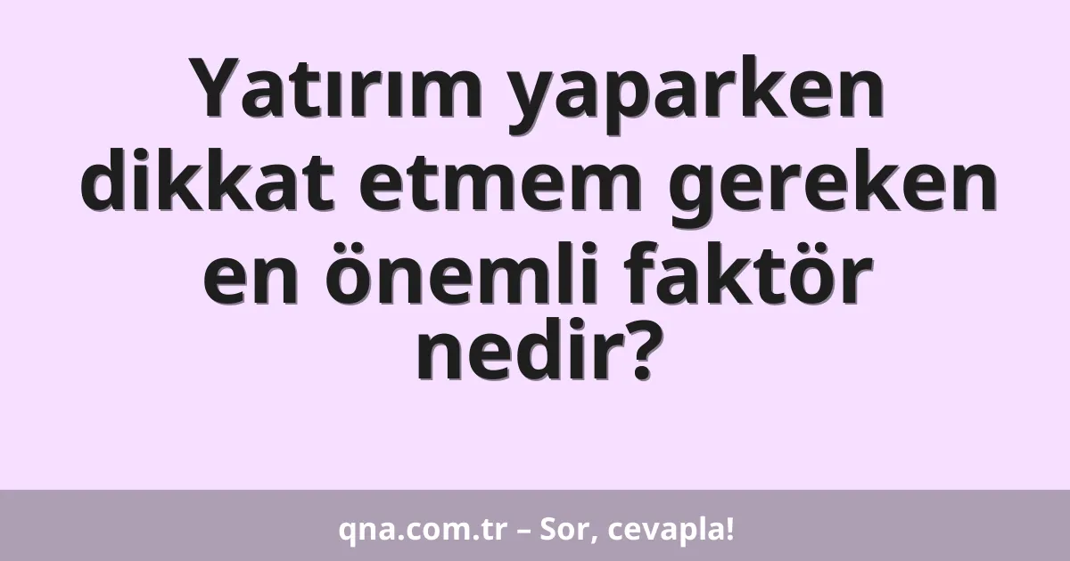Yatırım yaparken dikkat etmem gereken en önemli faktör nedir?
