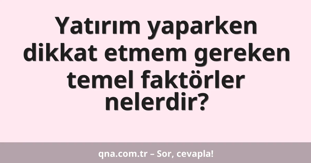 Yatırım yaparken dikkat etmem gereken temel faktörler nelerdir?