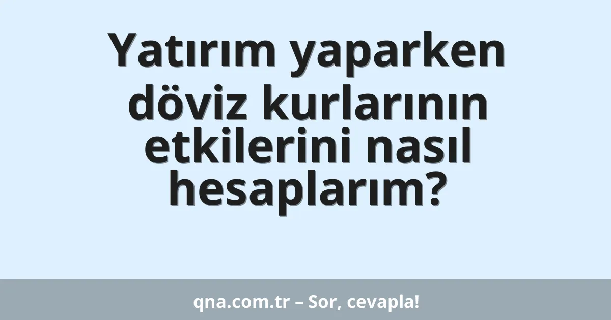 Yatırım yaparken döviz kurlarının etkilerini nasıl hesaplarım?