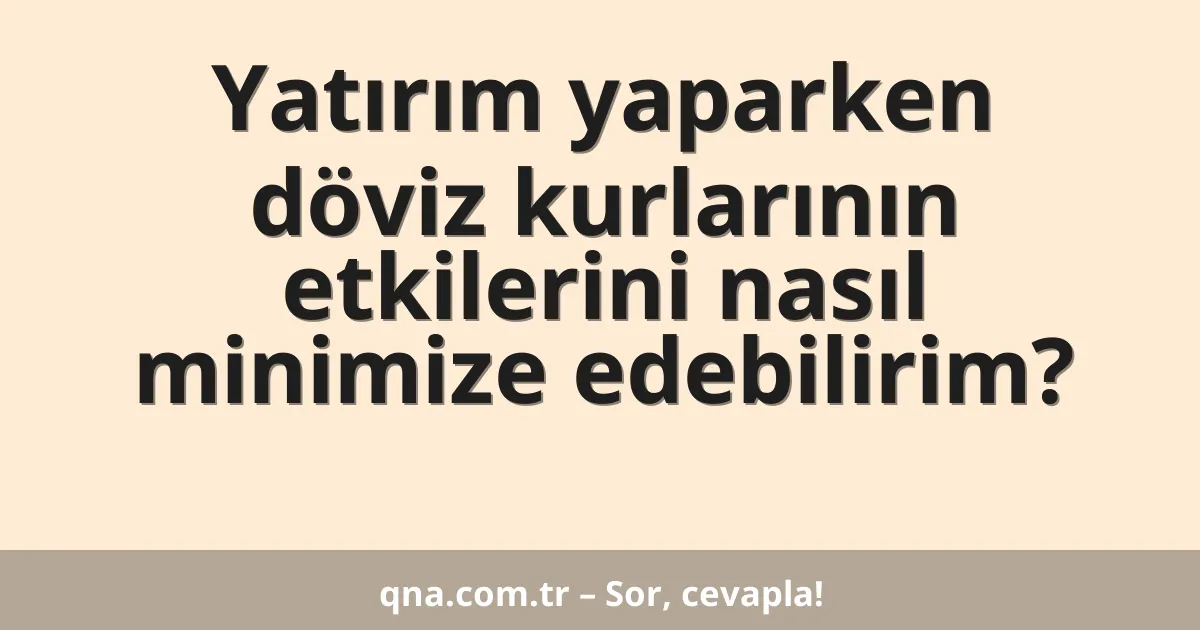 Yatırım yaparken döviz kurlarının etkilerini nasıl minimize edebilirim?