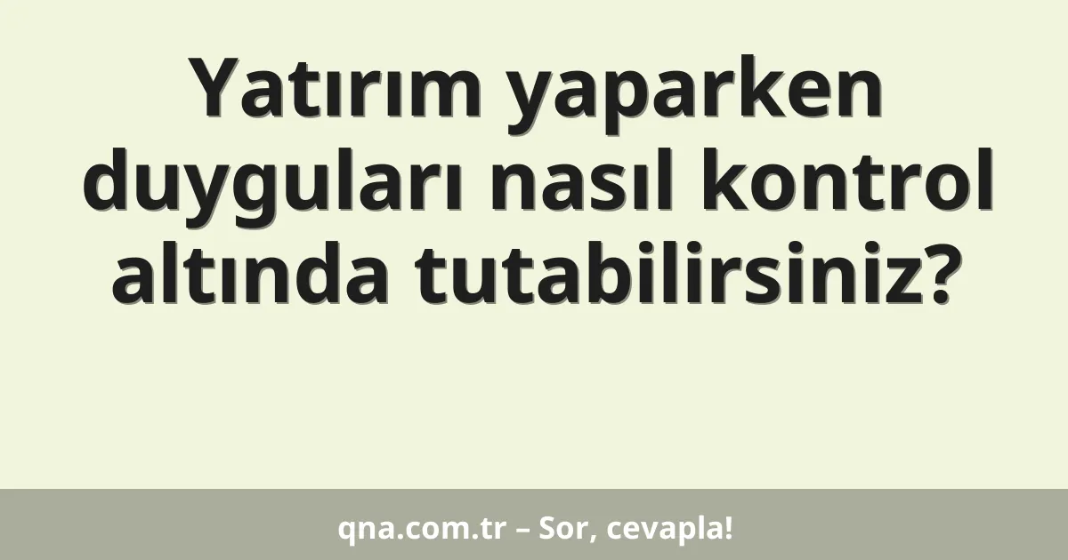 Yatırım yaparken duyguları nasıl kontrol altında tutabilirsiniz?