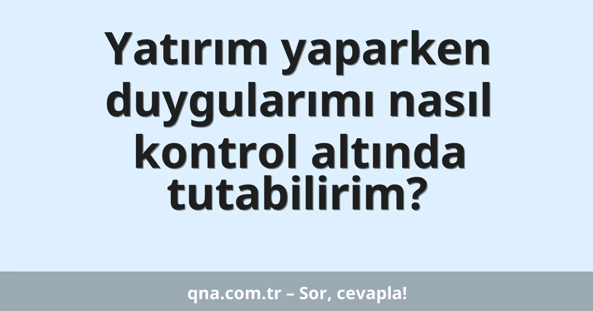 Yatırım yaparken duygularımı nasıl kontrol altında tutabilirim?