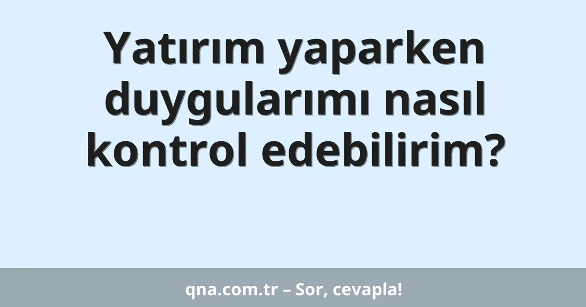 Yatırım yaparken duygularımı nasıl kontrol edebilirim?