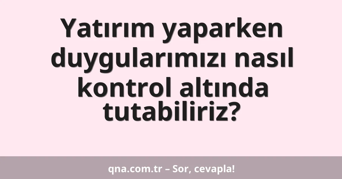 Yatırım yaparken duygularımızı nasıl kontrol altında tutabiliriz?