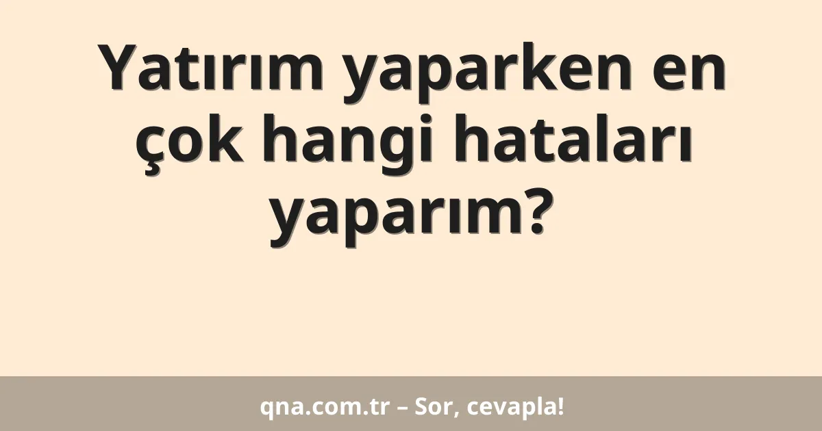 Yatırım yaparken en çok hangi hataları yaparım?