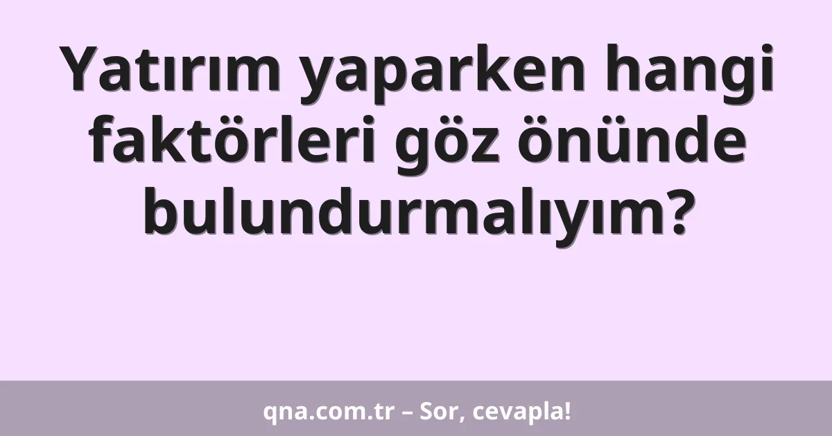 Yatırım yaparken hangi faktörleri göz önünde bulundurmalıyım?