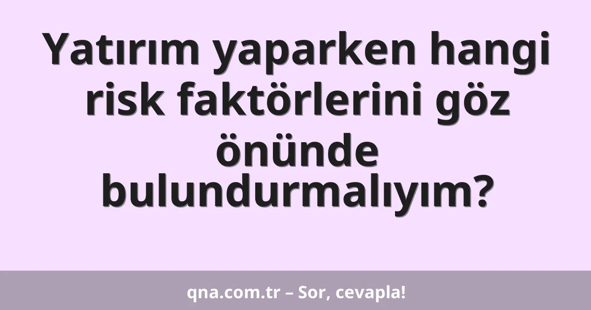 Yatırım yaparken hangi risk faktörlerini göz önünde bulundurmalıyım?