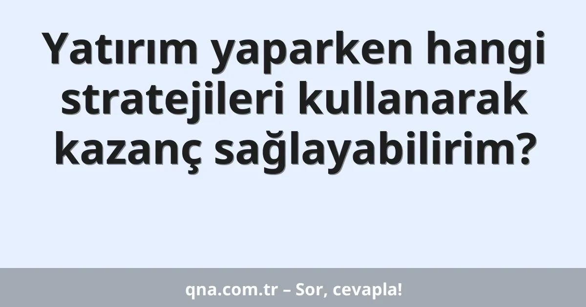 Yatırım yaparken hangi stratejileri kullanarak kazanç sağlayabilirim?