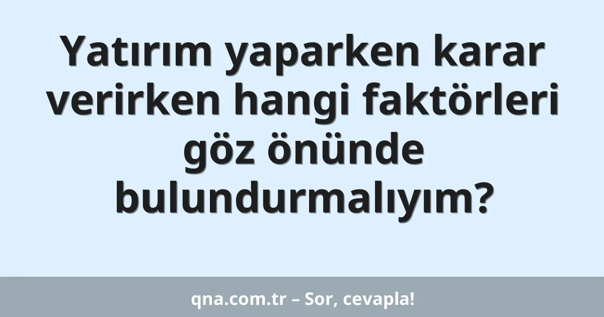Yatırım yaparken karar verirken hangi faktörleri göz önünde bulundurmalıyım?