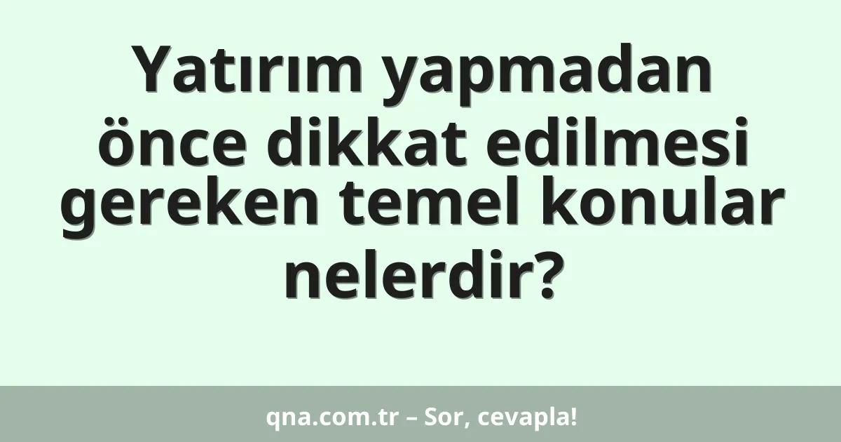 Yatırım yapmadan önce dikkat edilmesi gereken temel konular nelerdir?