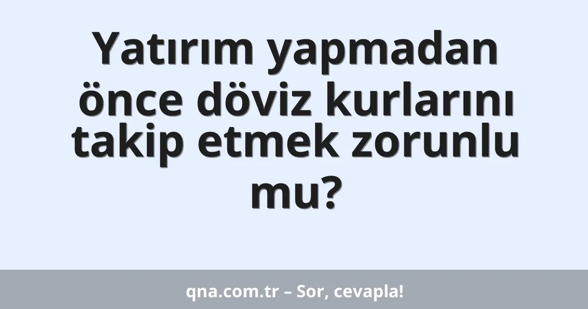 Yatırım yapmadan önce döviz kurlarını takip etmek zorunlu mu?