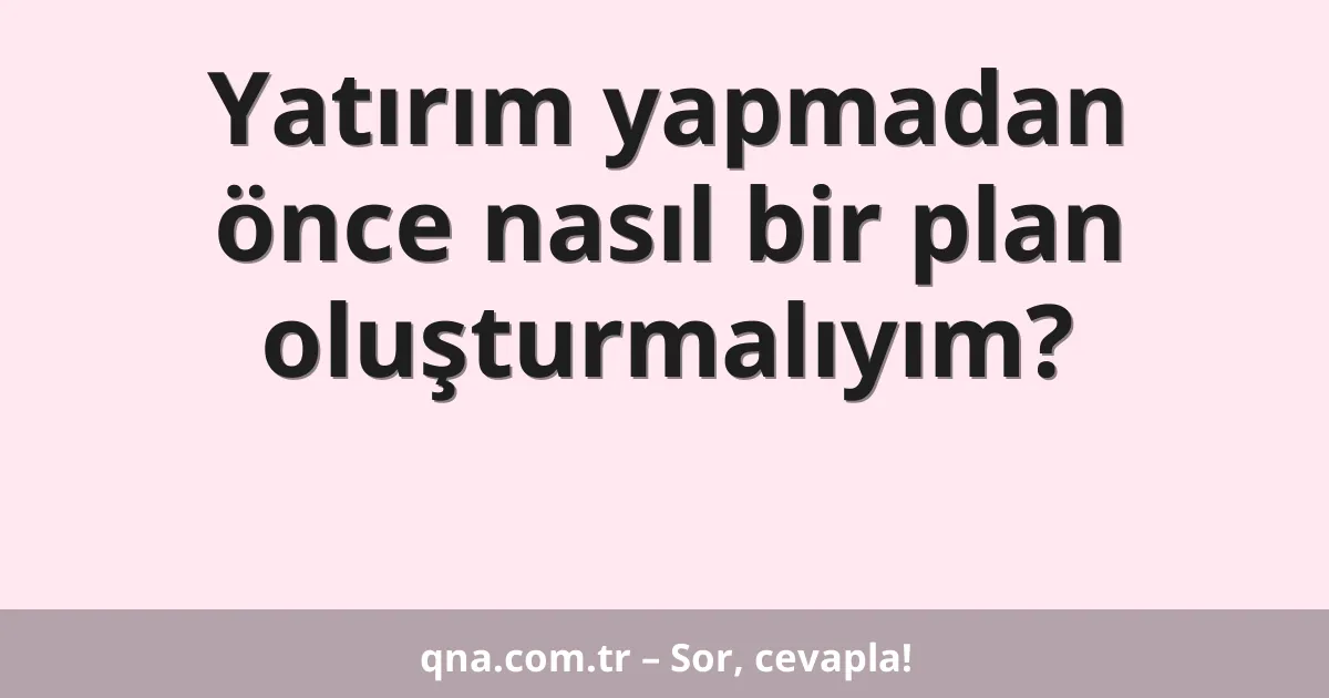 Yatırım yapmadan önce nasıl bir plan oluşturmalıyım?
