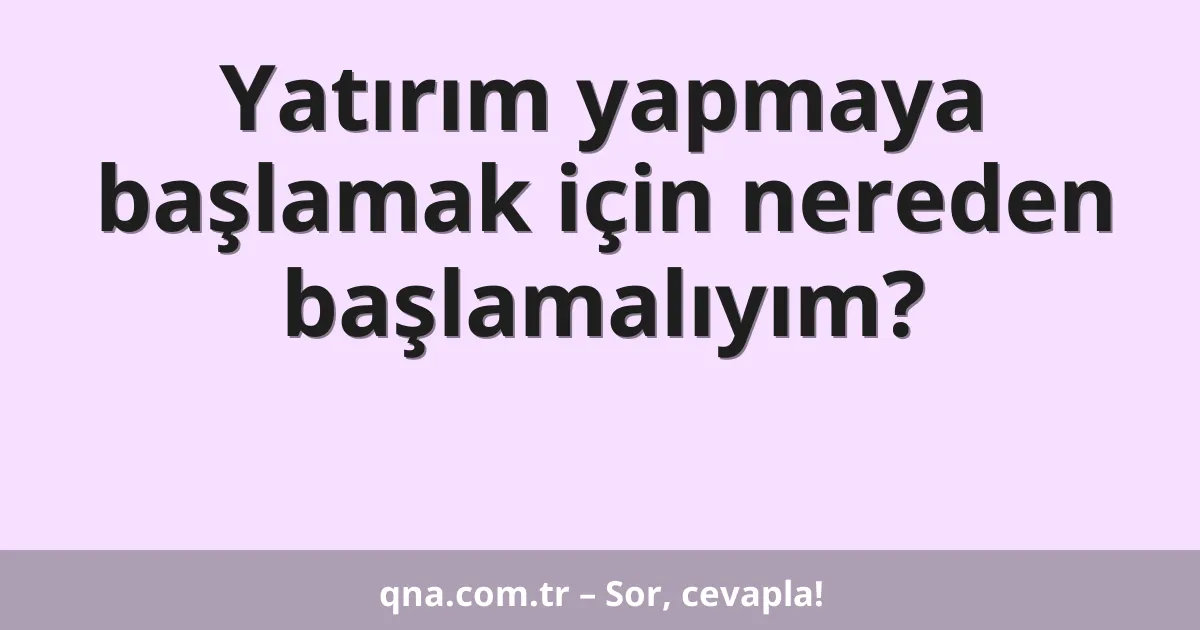Yatırım yapmaya başlamak için nereden başlamalıyım?