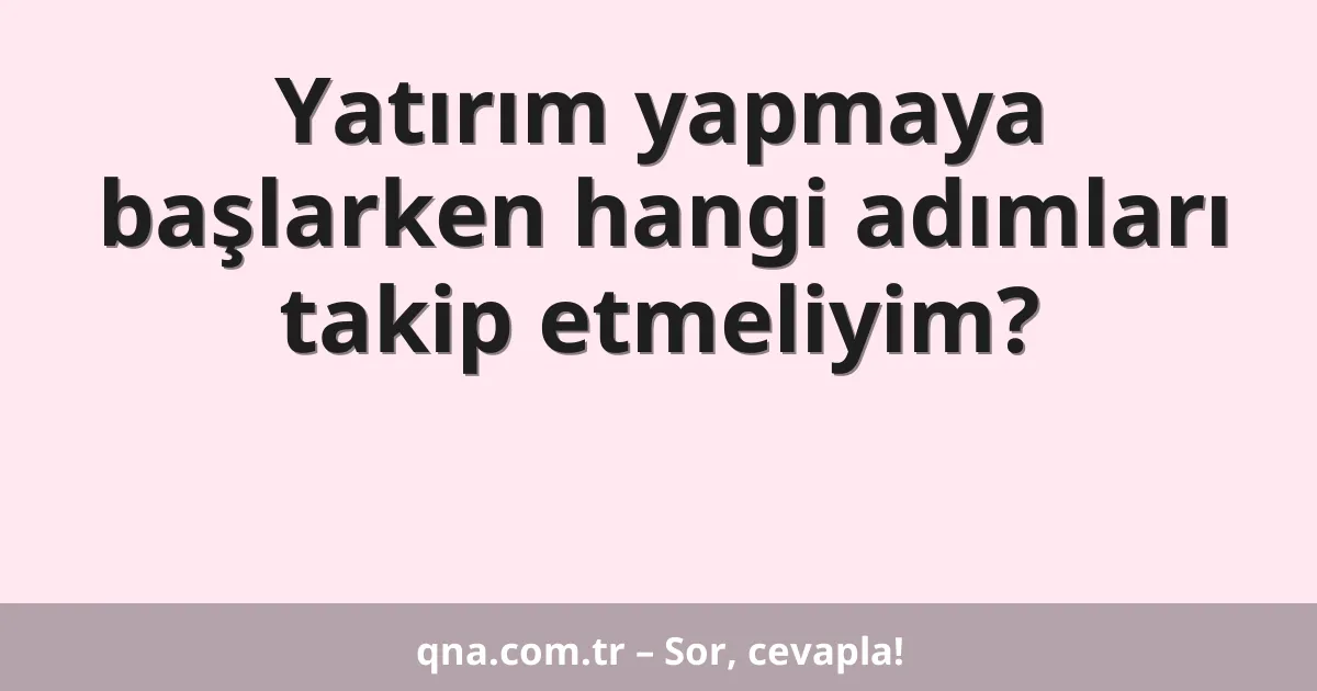 Yatırım yapmaya başlarken hangi adımları takip etmeliyim?