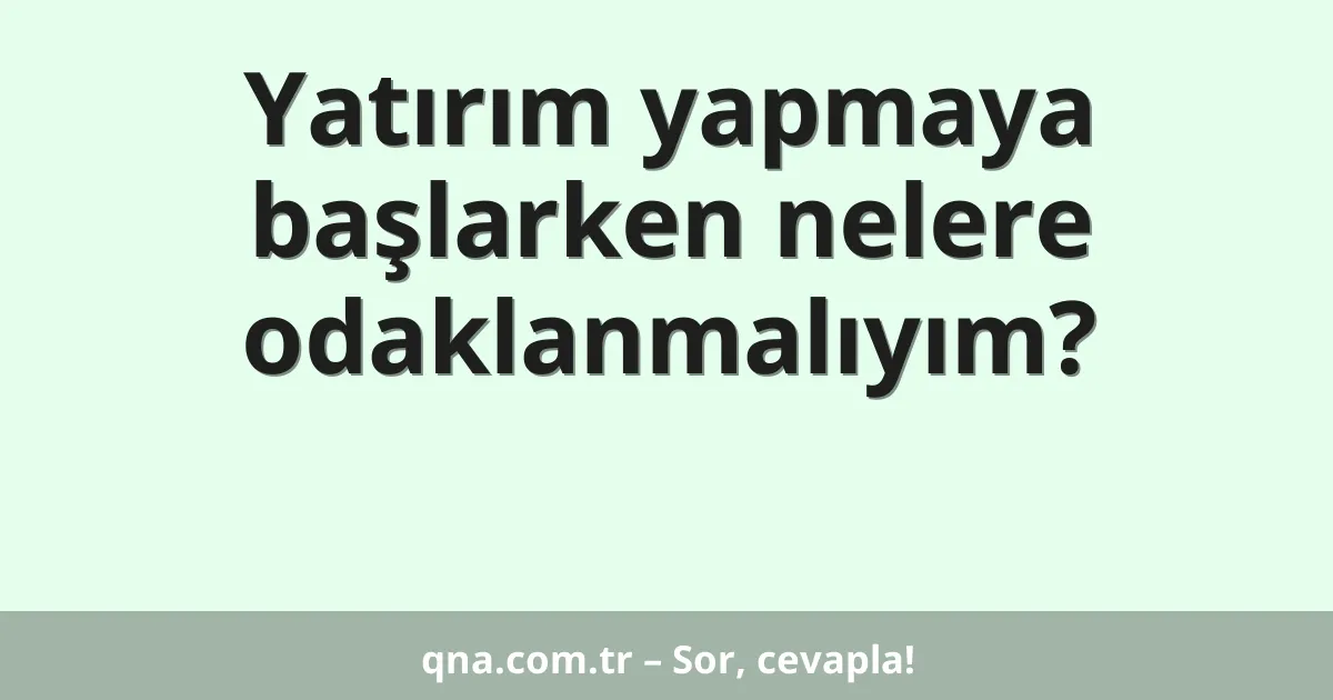 Yatırım yapmaya başlarken nelere odaklanmalıyım?