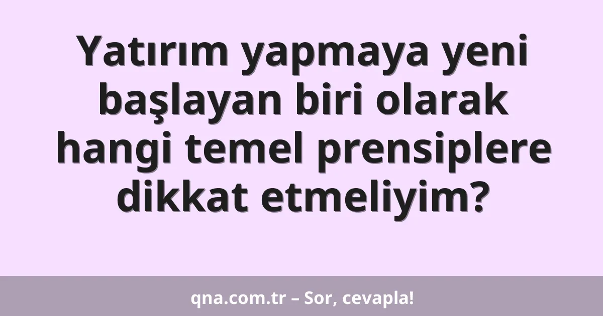 Yatırım yapmaya yeni başlayan biri olarak hangi temel prensiplere dikkat etmeliyim?