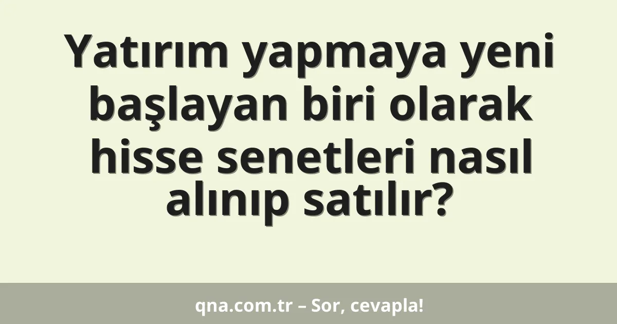 Yatırım yapmaya yeni başlayan biri olarak hisse senetleri nasıl alınıp satılır?