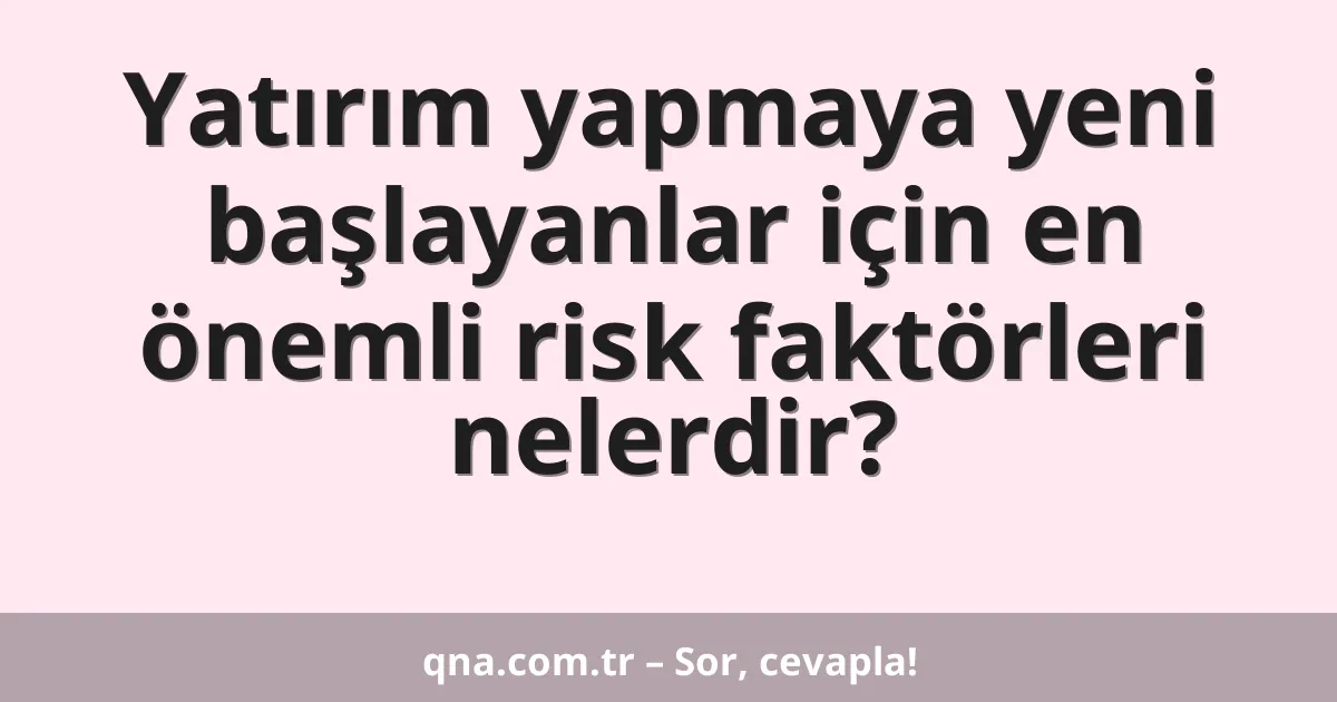 Yatırım yapmaya yeni başlayanlar için en önemli risk faktörleri nelerdir?