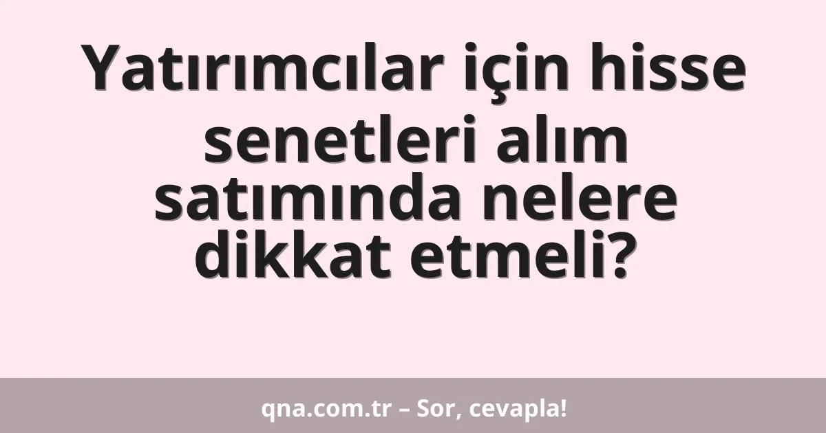 Yatırımcılar için hisse senetleri alım satımında nelere dikkat etmeli?