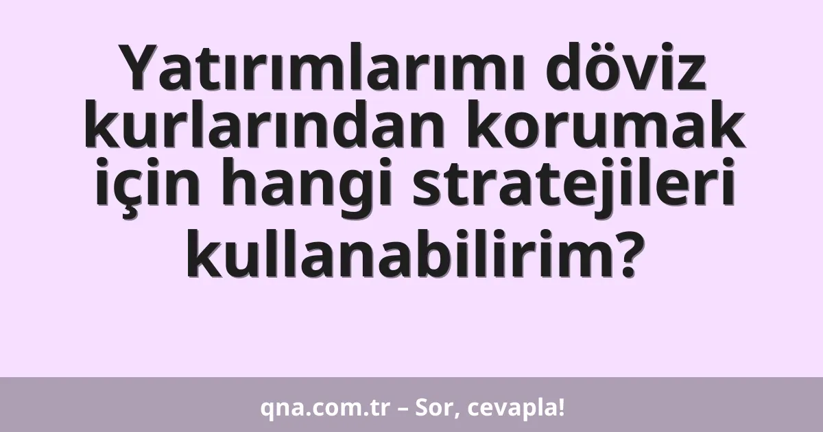 Yatırımlarımı döviz kurlarından korumak için hangi stratejileri kullanabilirim?