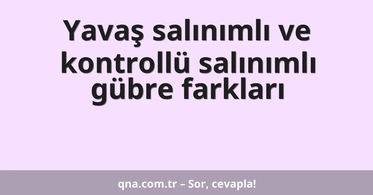 Yavaş salınımlı ve kontrollü salınımlı gübre farkları