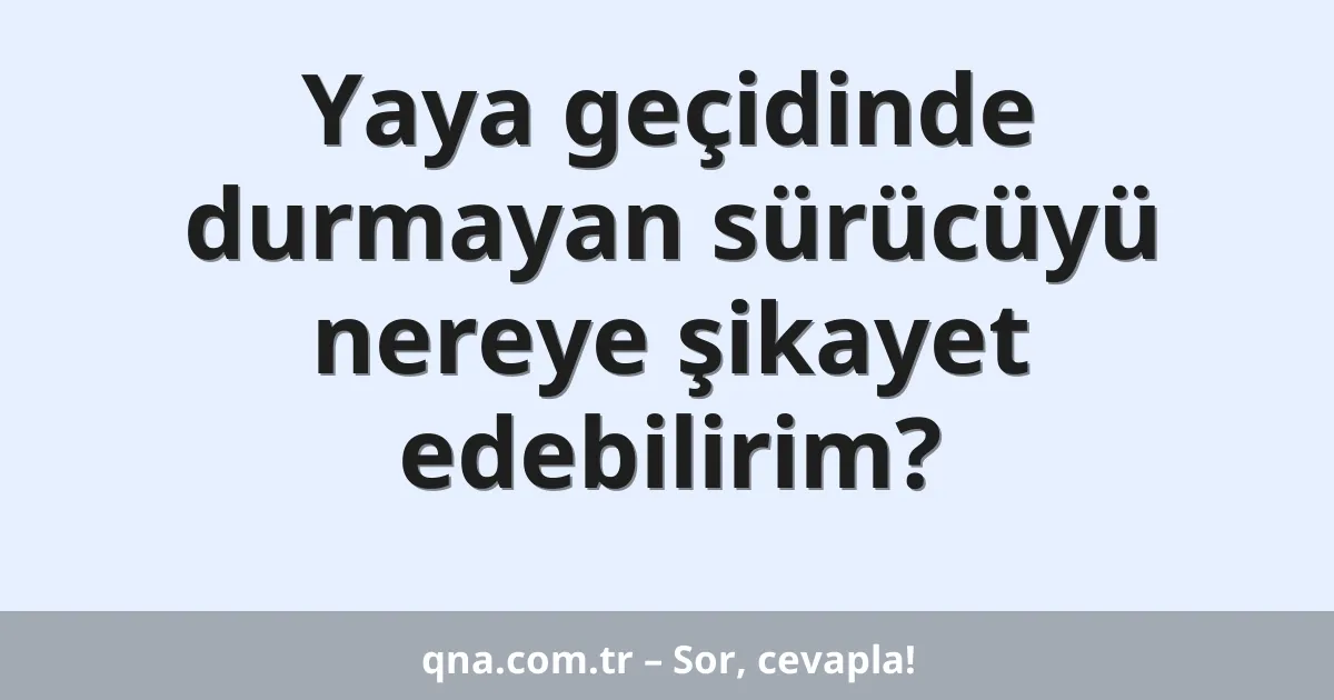 Yaya geçidinde durmayan sürücüyü nereye şikayet edebilirim?