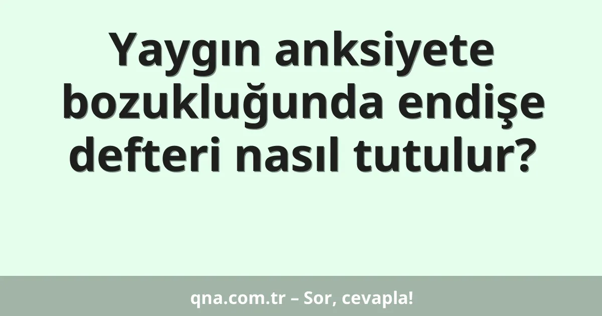 Yaygın anksiyete bozukluğunda endişe defteri nasıl tutulur?