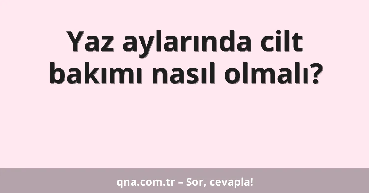 Yaz aylarında cilt bakımı nasıl olmalı?