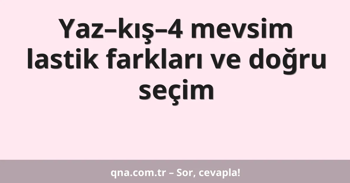 Yaz–kış–4 mevsim lastik farkları ve doğru seçim
