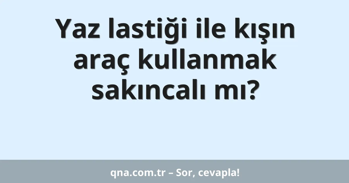 Yaz lastiği ile kışın araç kullanmak sakıncalı mı?