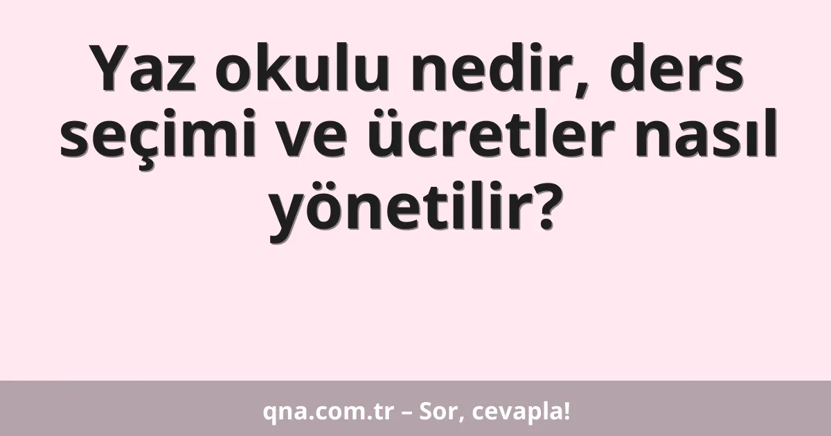 Yaz okulu nedir, ders seçimi ve ücretler nasıl yönetilir?