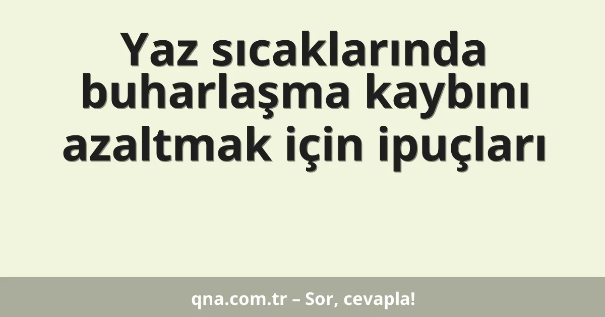 Yaz sıcaklarında buharlaşma kaybını azaltmak için ipuçları