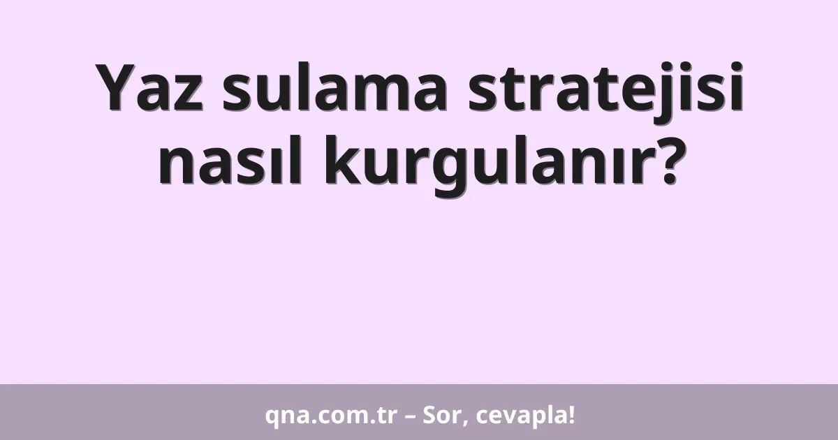 Yaz sulama stratejisi nasıl kurgulanır?